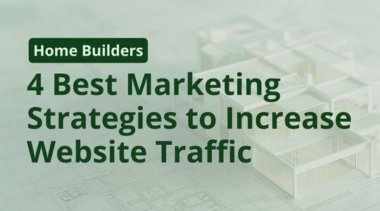 4 Best Home Builder Marketing Strategies to Increase Website Traffic